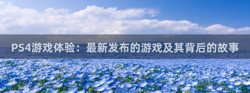 非凡游戏官网子招聘：PS4游戏体验：最新发布的游戏及其背后的故事