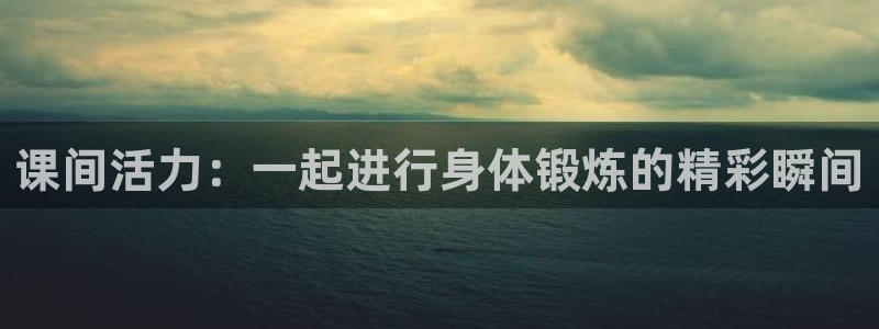 ug环球官网登录入口：课间活力：一起进行身体锻炼的精彩瞬间